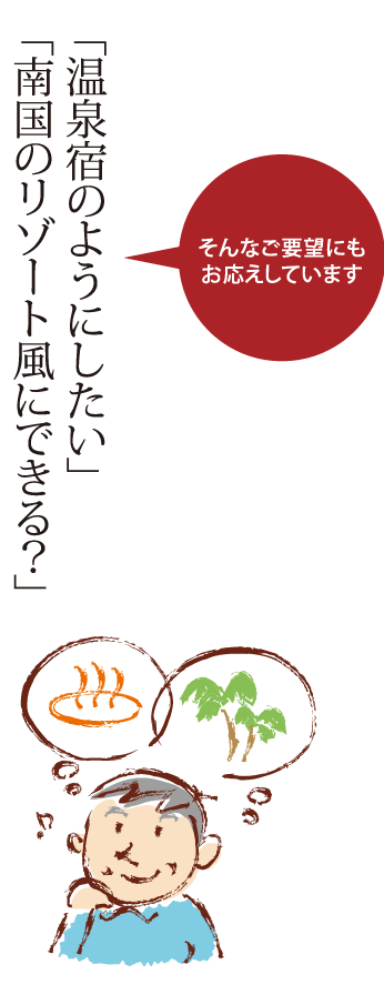 「温泉宿のようにしたい」「南国のリゾート風にできる？」