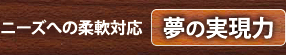 ニーズへの柔軟対応 夢の実現力